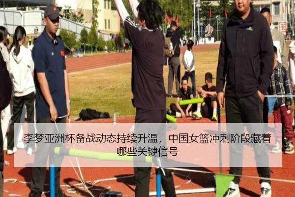 李梦亚洲杯备战动态持续升温，中国女篮冲刺阶段藏着哪些关键信号 - kaiyun