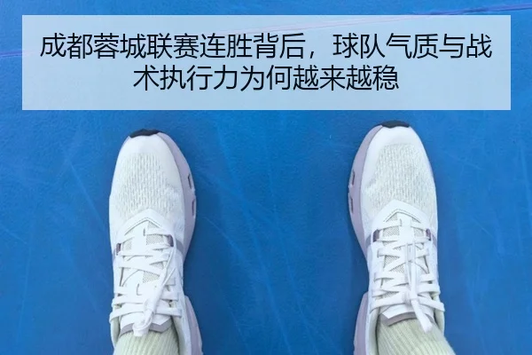 成都蓉城联赛连胜背后，球队气质与战术执行力为何越来越稳 - kaiyun